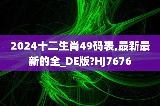 2024十二生肖49码表,最新最新的全_DE版?HJ7676