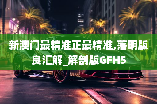 新澳门最精准正最精准,落明版良汇解_解剖版GFH5