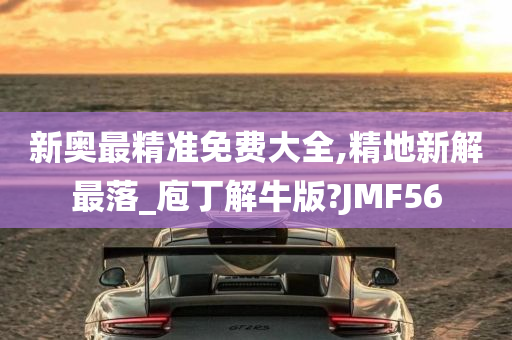 新奥最精准免费大全,精地新解最落_庖丁解牛版?JMF56