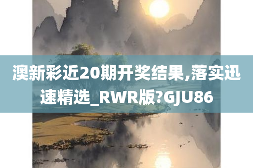 澳新彩近20期开奖结果,落实迅速精选_RWR版?GJU86