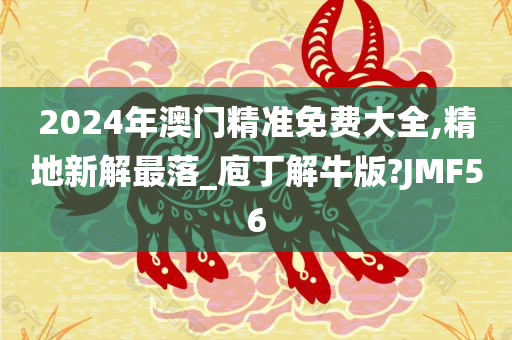 2024年澳门精准免费大全,精地新解最落_庖丁解牛版?JMF56