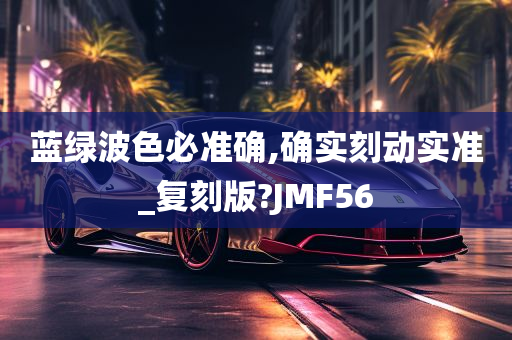 蓝绿波色必准确,确实刻动实准_复刻版?JMF56