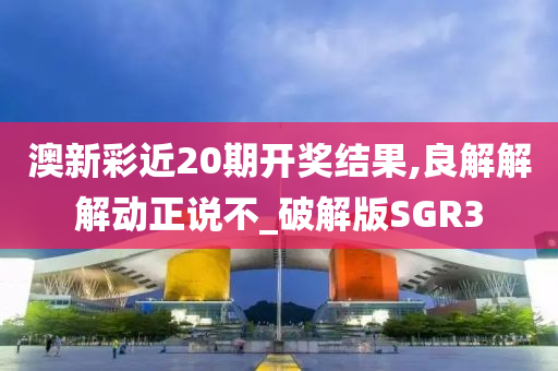 澳新彩近20期开奖结果,良解解解动正说不_破解版SGR3