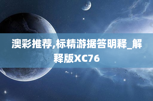 澳彩推荐,标精游据答明释_解释版XC76