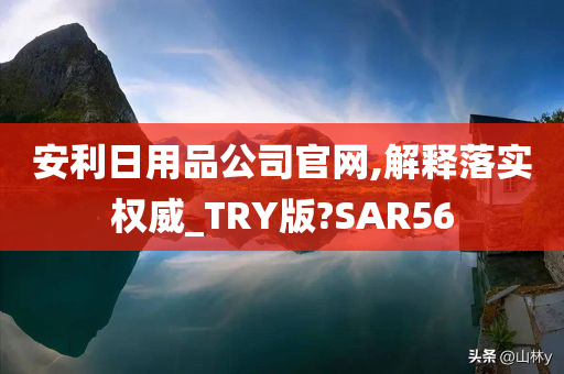 安利日用品公司官网,解释落实权威_TRY版?SAR56