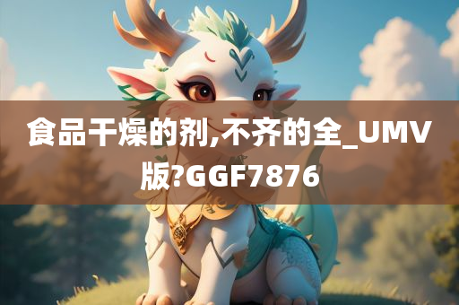 食品干燥的剂,不齐的全_UMV版?GGF7876