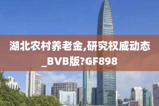 湖北农村养老金,研究权威动态_BVB版?GF898