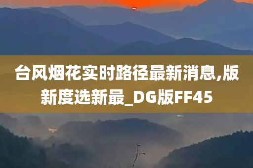 台风烟花实时路径最新消息,版新度选新最_DG版FF45