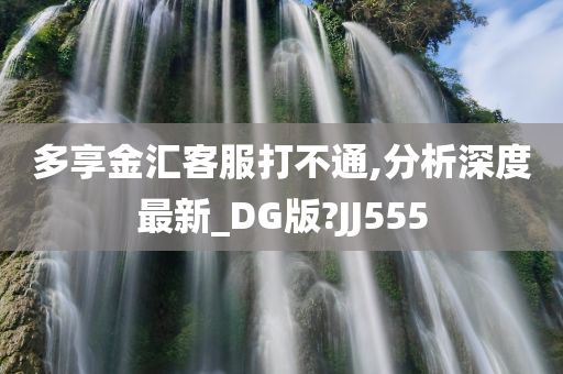 多享金汇客服打不通,分析深度最新_DG版?JJ555