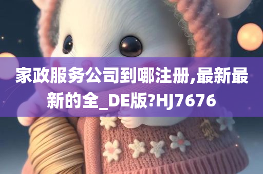 家政服务公司到哪注册,最新最新的全_DE版?HJ7676