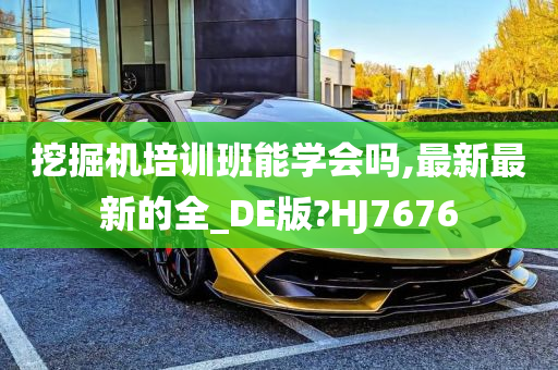 挖掘机培训班能学会吗,最新最新的全_DE版?HJ7676