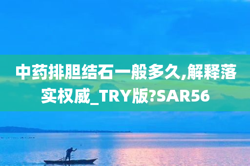 中药排胆结石一般多久,解释落实权威_TRY版?SAR56