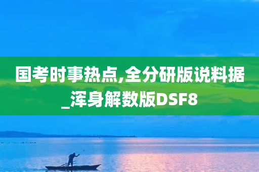 国考时事热点,全分研版说料据_浑身解数版DSF8