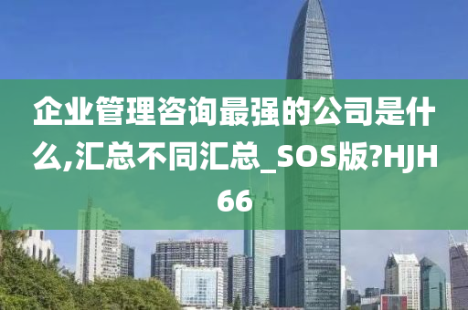 企业管理咨询最强的公司是什么,汇总不同汇总_SOS版?HJH66