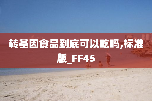 转基因食品到底可以吃吗,标准版_FF45