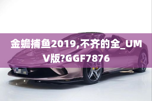 金蟾捕鱼2019,不齐的全_UMV版?GGF7876