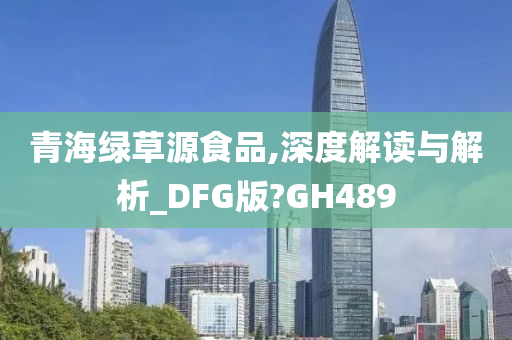 青海绿草源食品,深度解读与解析_DFG版?GH489