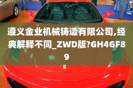 遵义金业机械铸造有限公司,经典解释不同_ZWD版?GH4GF89