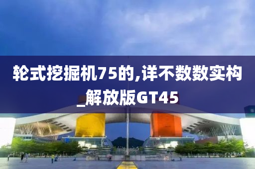 轮式挖掘机75的,详不数数实构_解放版GT45