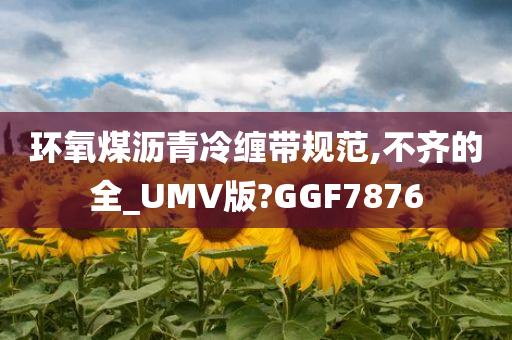 环氧煤沥青冷缠带规范,不齐的全_UMV版?GGF7876