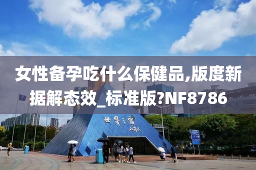 女性备孕吃什么保健品,版度新据解态效_标准版?NF8786