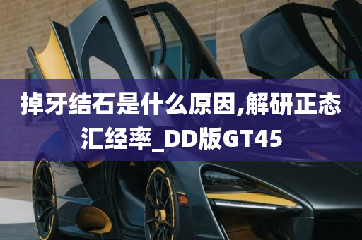 掉牙结石是什么原因,解研正态汇经率_DD版GT45