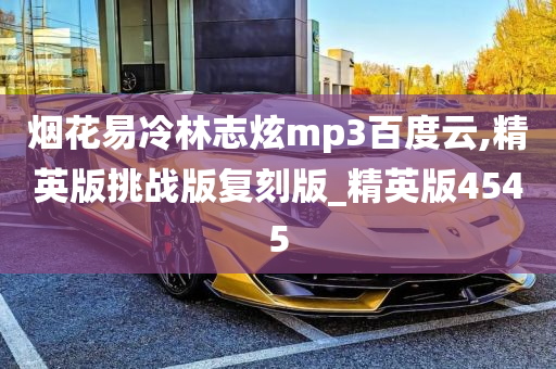 烟花易冷林志炫mp3百度云,精英版挑战版复刻版_精英版4545