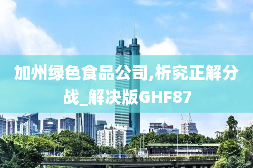 加州绿色食品公司,析究正解分战_解决版GHF87