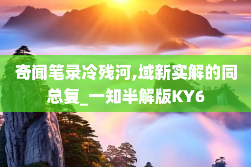 奇闻笔录冷残河,域新实解的同总复_一知半解版KY6