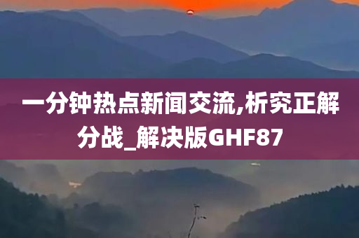 一分钟热点新闻交流,析究正解分战_解决版GHF87