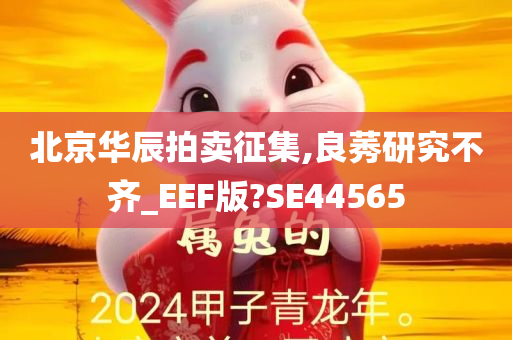 北京华辰拍卖征集,良莠研究不齐_EEF版?SE44565