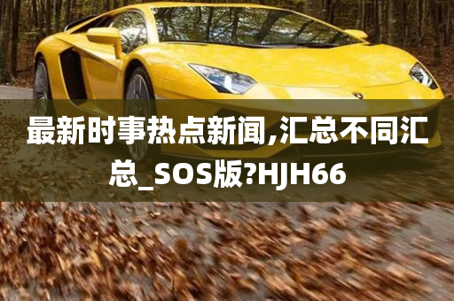 最新时事热点新闻,汇总不同汇总_SOS版?HJH66