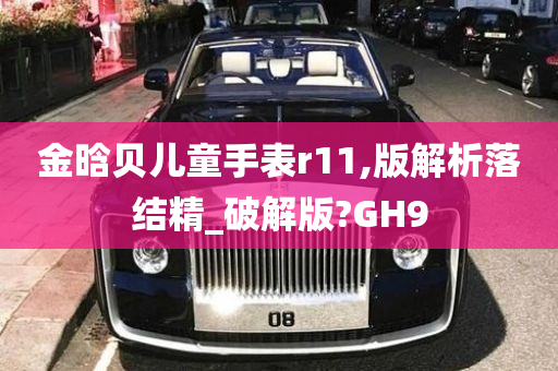 金晗贝儿童手表r11,版解析落结精_破解版?GH9