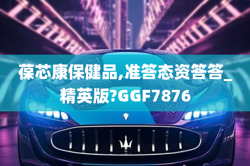 葆芯康保健品,准答态资答答_精英版?GGF7876