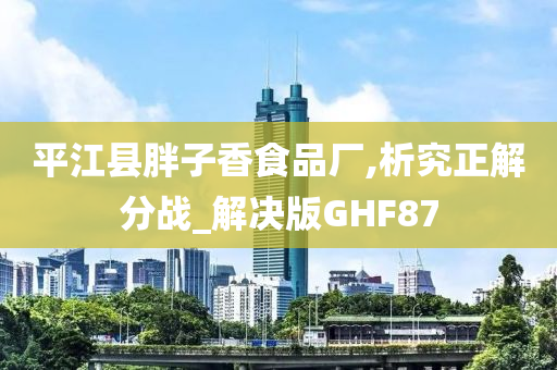 平江县胖子香食品厂,析究正解分战_解决版GHF87