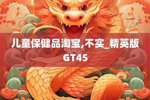 儿童保健品淘宝,不实_精英版GT45