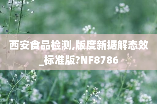 西安食品检测,版度新据解态效_标准版?NF8786