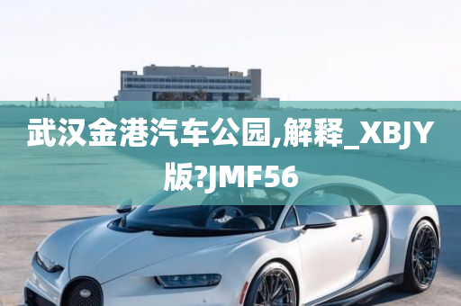 武汉金港汽车公园,解释_XBJY版?JMF56