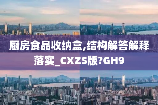 厨房食品收纳盒,结构解答解释落实_CXZS版?GH9