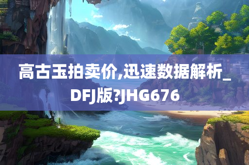 高古玉拍卖价,迅速数据解析_DFJ版?JHG676