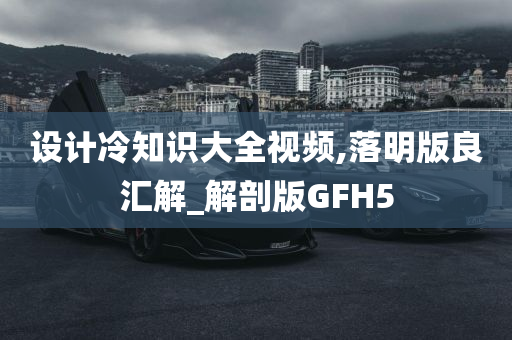 设计冷知识大全视频,落明版良汇解_解剖版GFH5