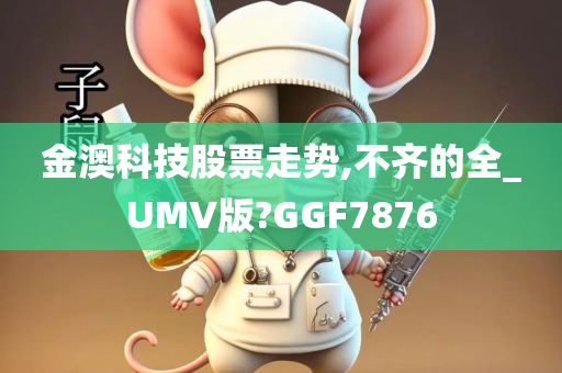 金澳科技股票走势,不齐的全_UMV版?GGF7876