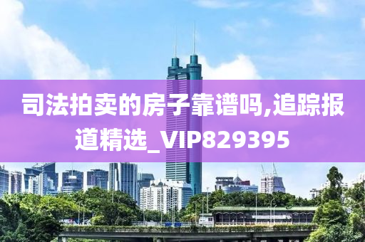 司法拍卖的房子靠谱吗,追踪报道精选_VIP829395