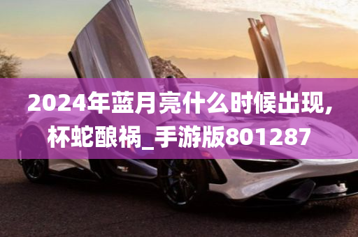 2024年蓝月亮什么时候出现,杯蛇酿祸_手游版801287