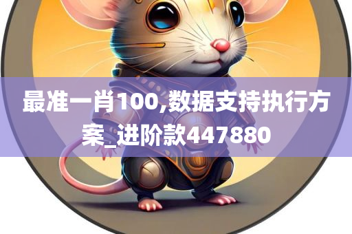 最准一肖100,数据支持执行方案_进阶款447880