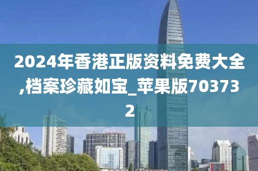 2024年香港正版资料免费大全,档案珍藏如宝_苹果版703732