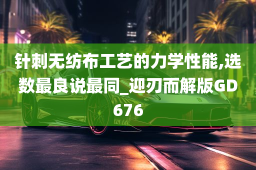 针刺无纺布工艺的力学性能,选数最良说最同_迎刃而解版GD676