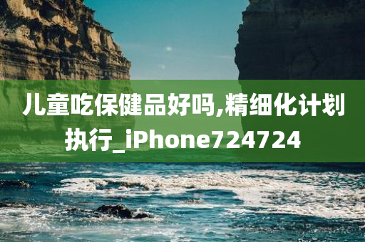 儿童吃保健品好吗,精细化计划执行_iPhone724724