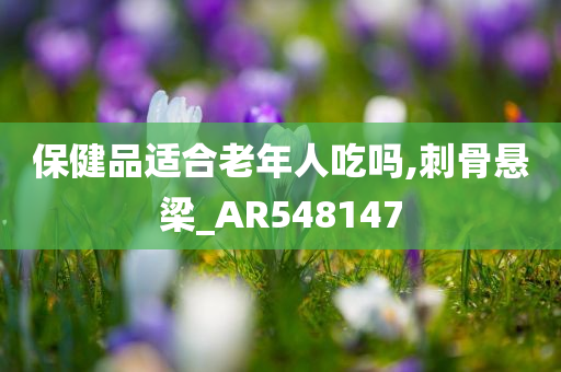 保健品适合老年人吃吗,刺骨悬梁_AR548147