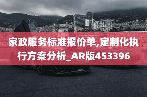 家政服务标准报价单,定制化执行方案分析_AR版453396